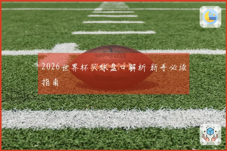 2026世界杯买球盘口解析 新手必读指南