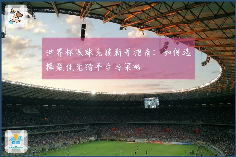 世界杯滚球竞猜新手指南：如何选择最佳竞猜平台与策略