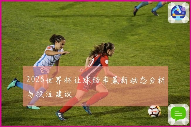 2026世界杯让球赔率最新动态分析与投注建议