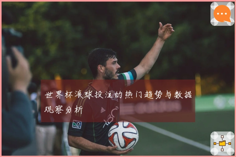 世界杯滚球投注的热门趋势与数据观察分析