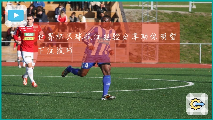 世界杯买球投注经验分享助你明智下注技巧