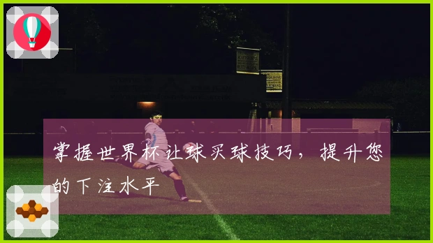 掌握世界杯让球买球技巧，提升您的下注水平
