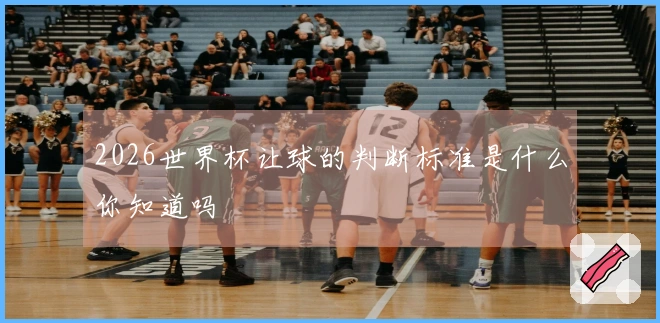 2026世界杯让球的判断标准是什么你知道吗